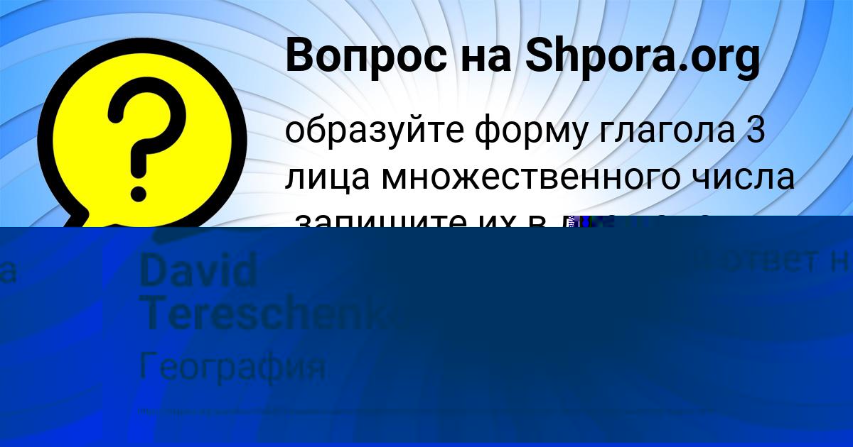 Образуйте форму глагола 3 лица множественного числа запишите их в две ...
