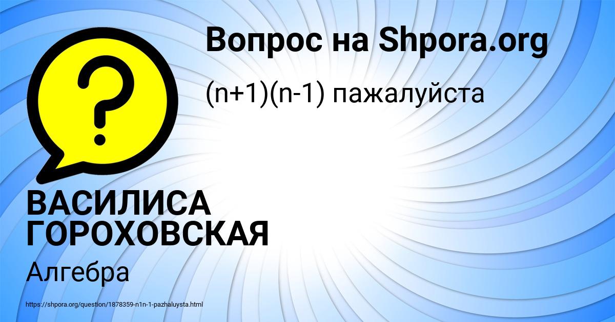 Картинка с текстом вопроса от пользователя ВАСИЛИСА ГОРОХОВСКАЯ