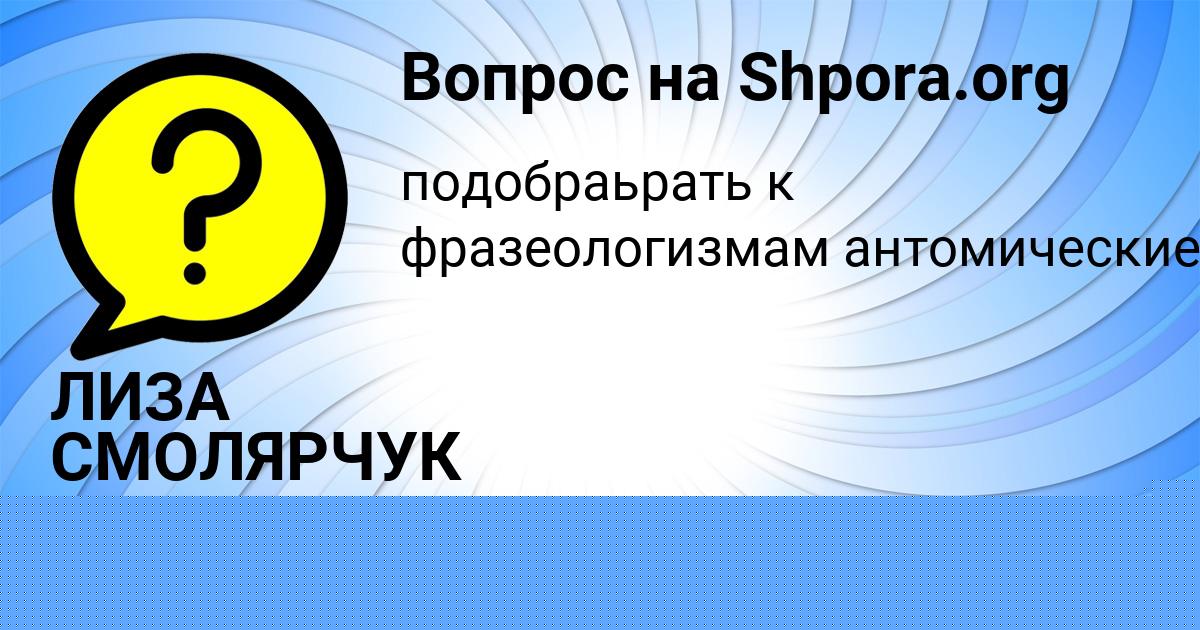 Картинка с текстом вопроса от пользователя ЛИЗА СМОЛЯРЧУК