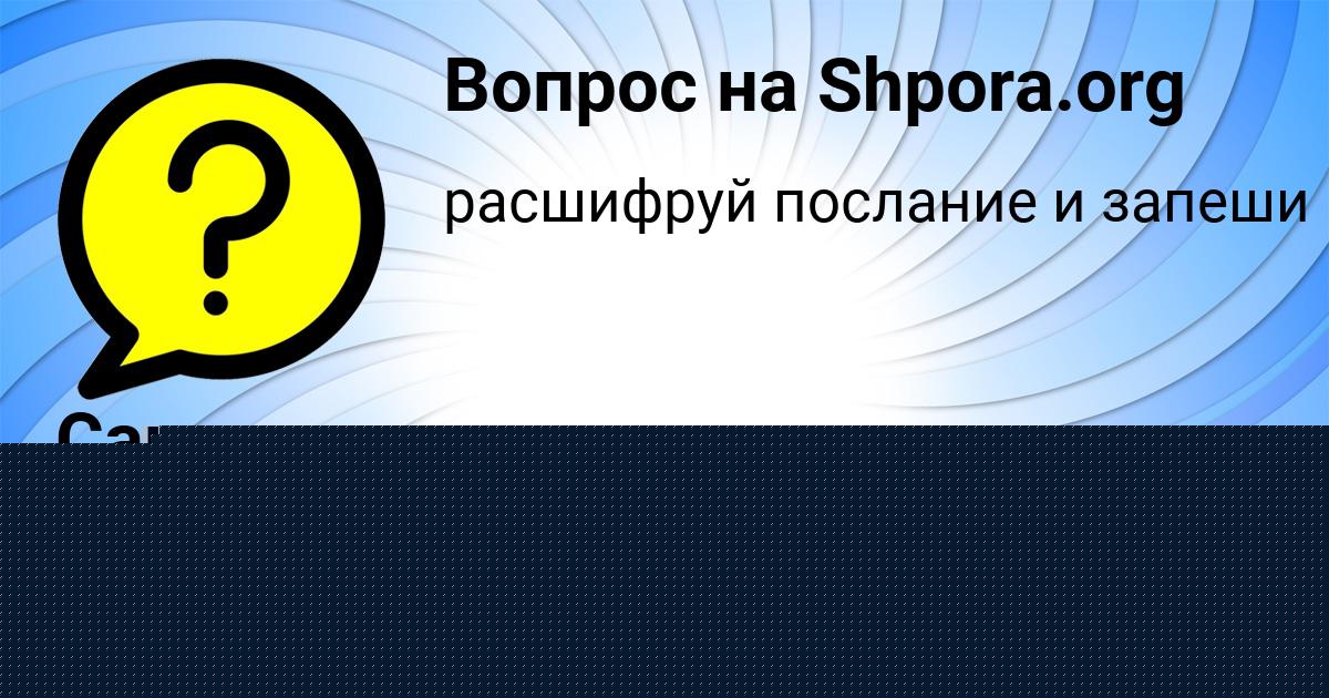 Картинка с текстом вопроса от пользователя Саша Видяева