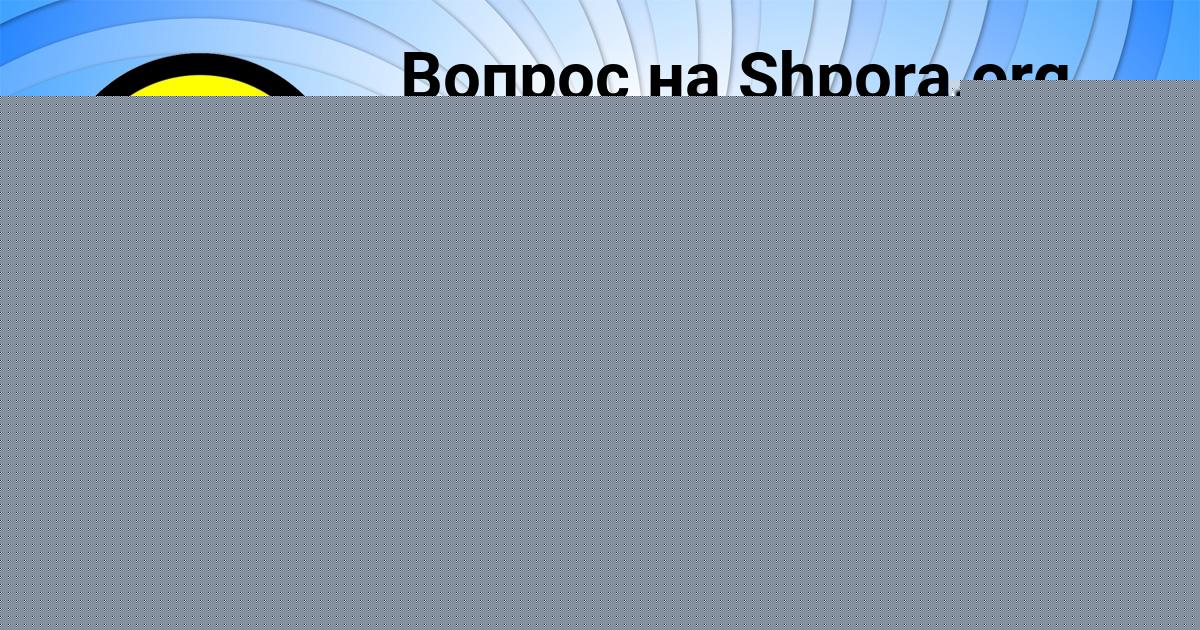 Картинка с текстом вопроса от пользователя АМЕЛИЯ БОРИСЕНКО