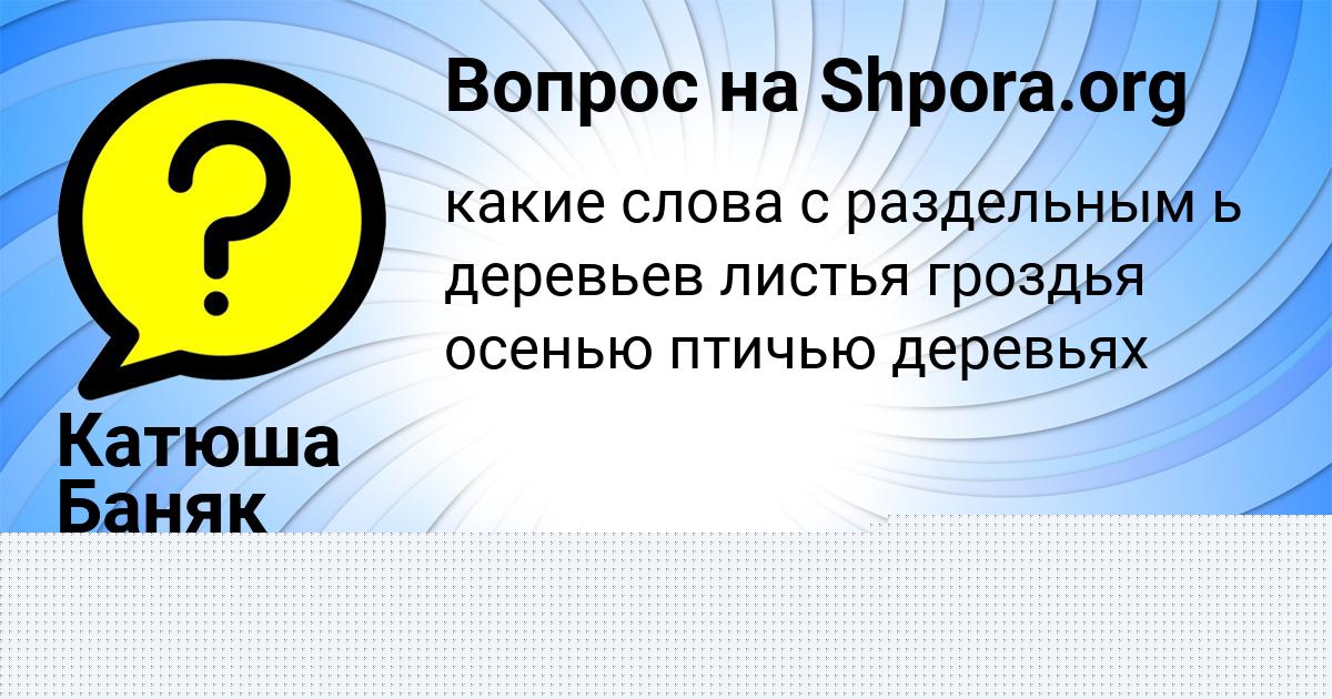 Картинка с текстом вопроса от пользователя Катюша Баняк