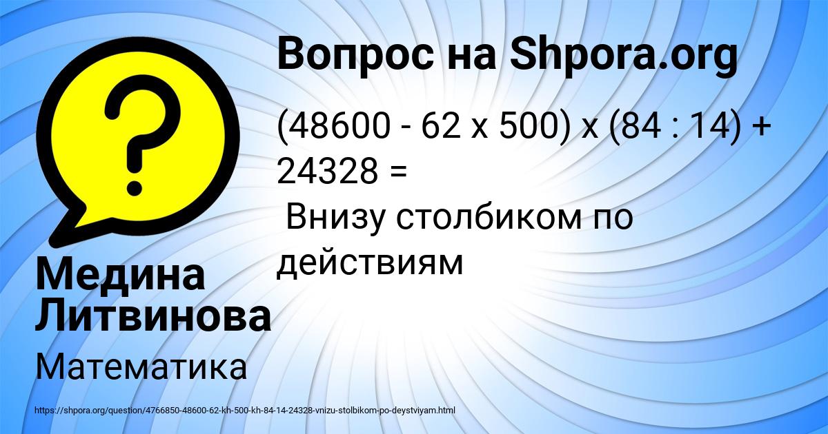 84 14 ответ. (48600-62*500)*(84:14)+24328. Решить пример (48600-62×500)×(84:14)+24328. Решить пример (48600-62*500) +(66112:8) -15004=. (48600-62×500) ×(84:14) +24328 реши.