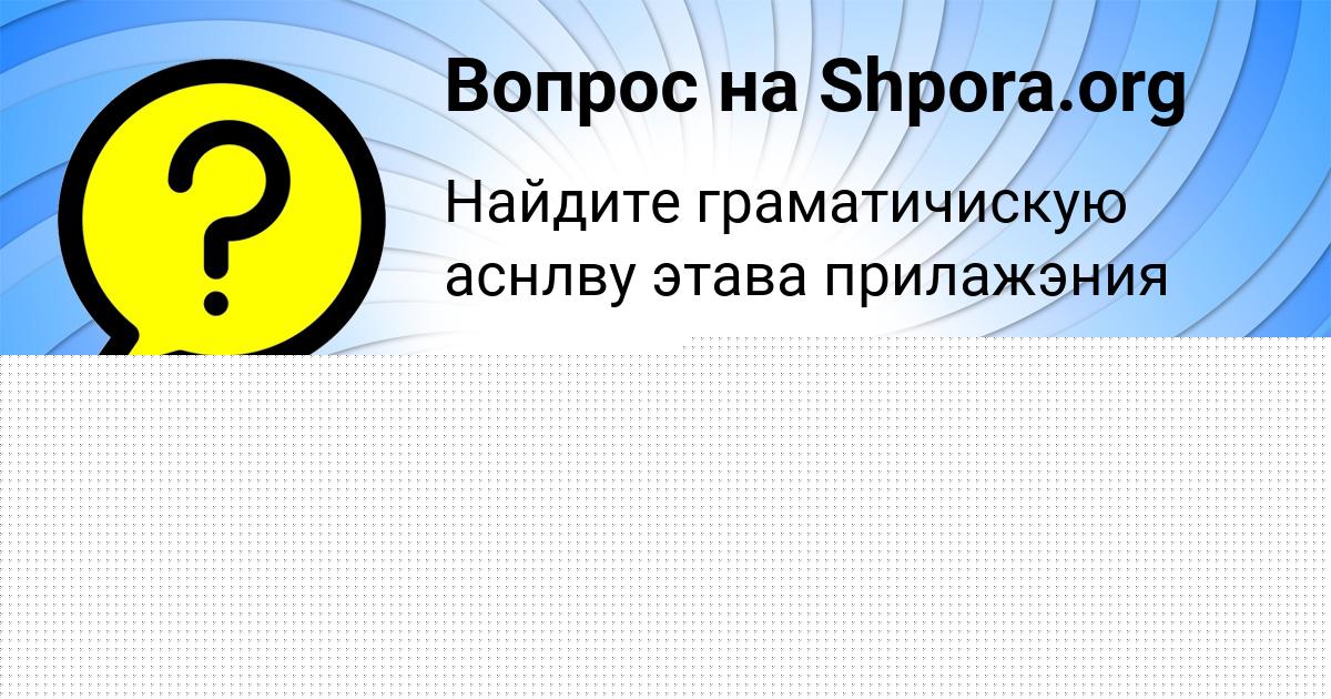 Картинка с текстом вопроса от пользователя EGORKA KOSTYUCHENKO