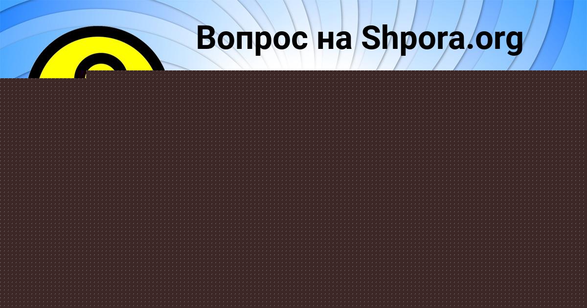 Картинка с текстом вопроса от пользователя Таня Кочергина