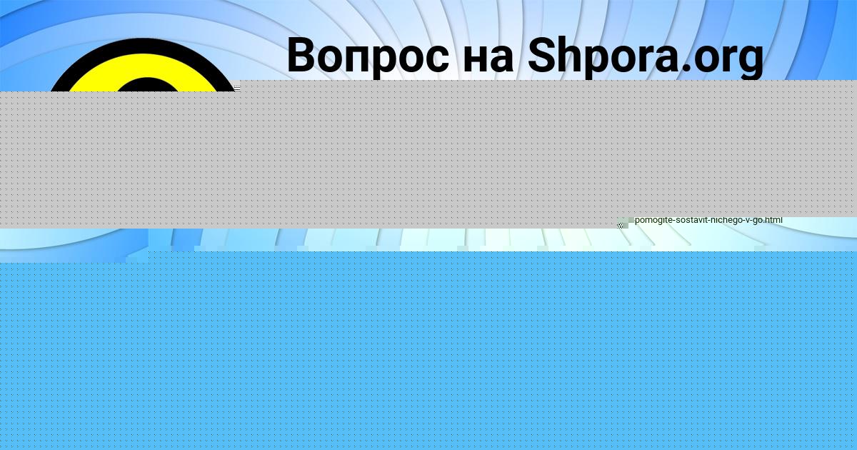 Картинка с текстом вопроса от пользователя ВАСИЛИСА ГОРОХОВСКАЯ