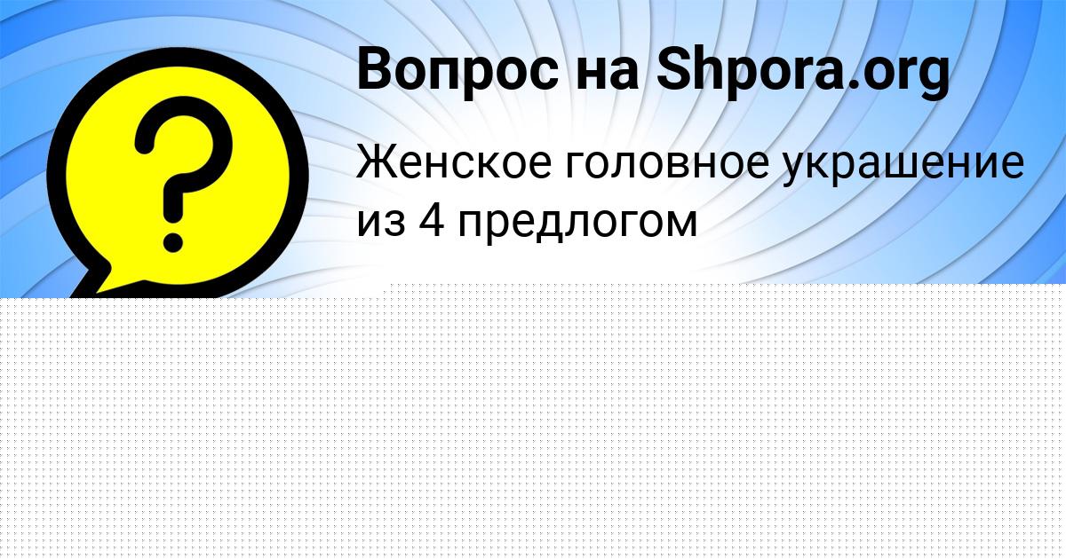 Картинка с текстом вопроса от пользователя Гульназ Камышева
