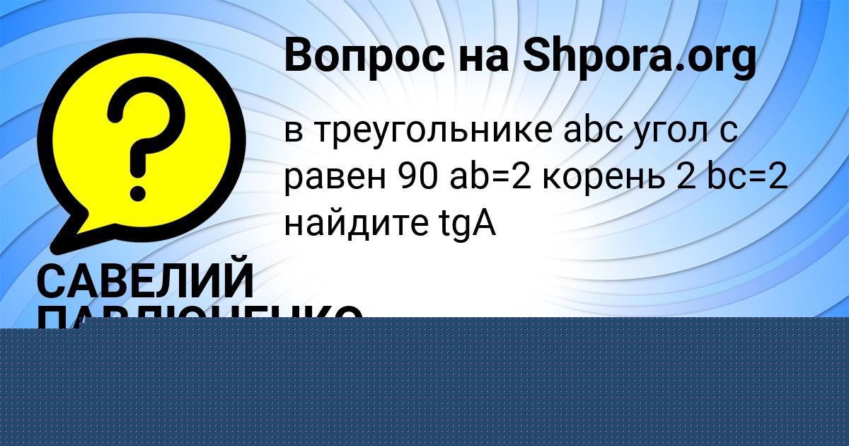 Картинка с текстом вопроса от пользователя САВЕЛИЙ ПАВЛЮЧЕНКО