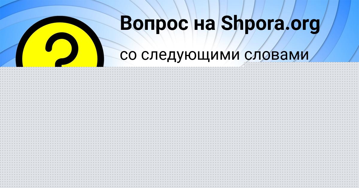 Картинка с текстом вопроса от пользователя Сашка Пысар