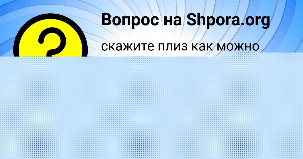 Картинка с текстом вопроса от пользователя Катя Семёнова