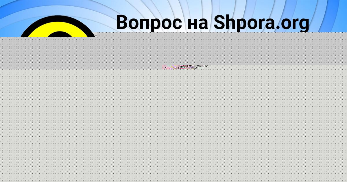 Картинка с текстом вопроса от пользователя КАТЮША ПОТОЦЬКАЯ