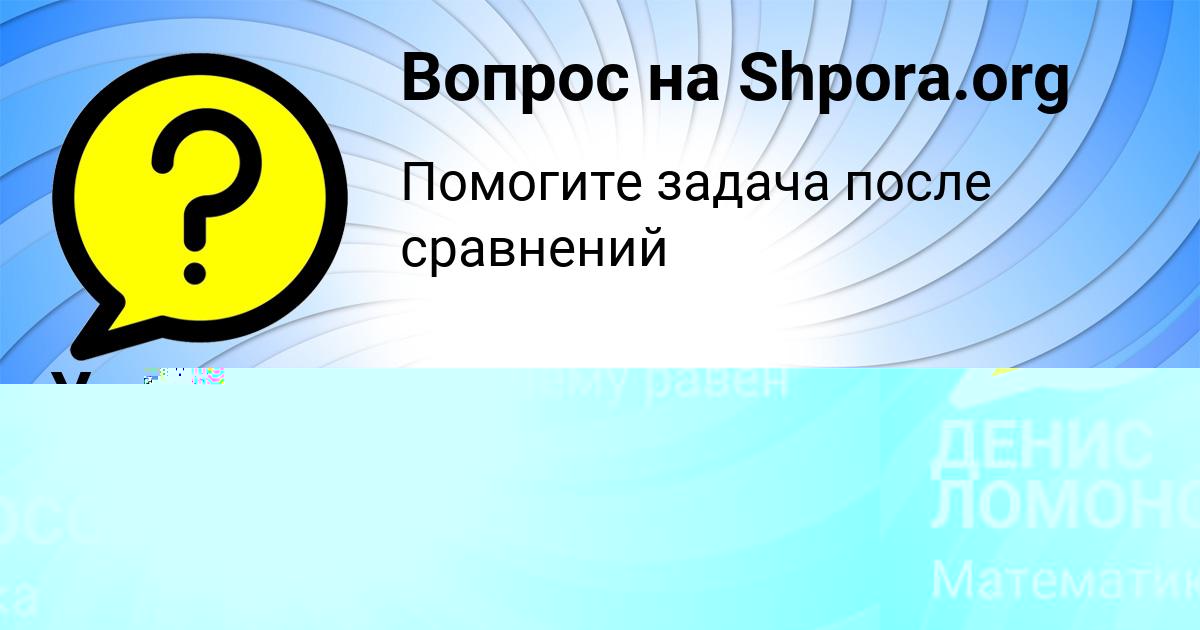 Картинка с текстом вопроса от пользователя ДЕНИС ЛОМОНОСОВ