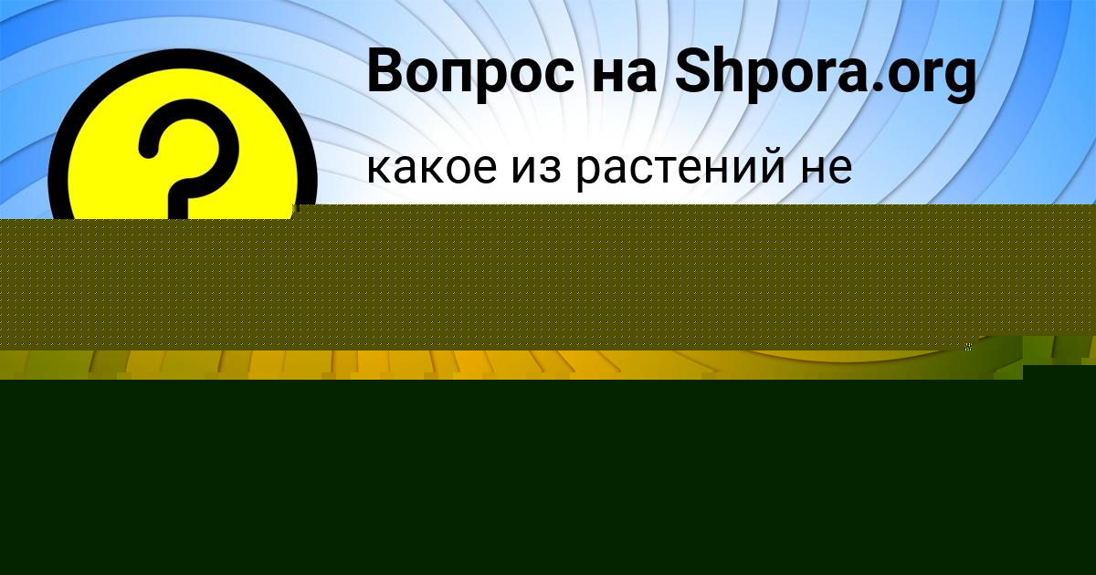 Картинка с текстом вопроса от пользователя Сашка Антонов
