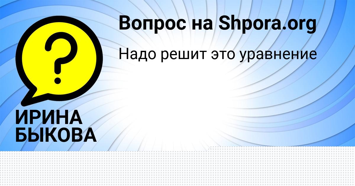 Картинка с текстом вопроса от пользователя ИРИНА БЫКОВА