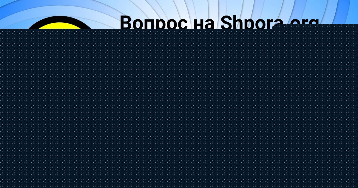 Картинка с текстом вопроса от пользователя КАРОЛИНА ПОВАЛЯЕВА